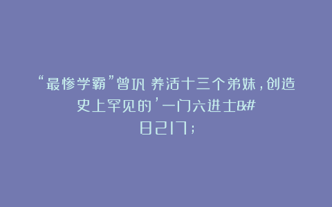 “最惨学霸”曾巩：养活十三个弟妹，创造史上罕见的’一门六进士’