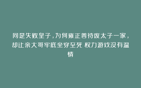 同是失败皇子，为何雍正善待废太子一家，却让亲大哥牢底坐穿至死？权力游戏没有温情！
