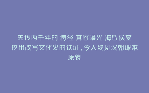 失传两千年的《诗经》真容曝光！海昏侯墓挖出改写文化史的铁证，今人终见汉朝课本原貌