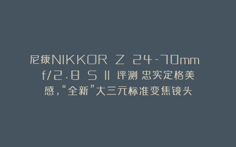 尼康NIKKOR Z 24-70mm f/2.8 S II 评测|忠实定格美感,“全新”大三元标准变焦镜头