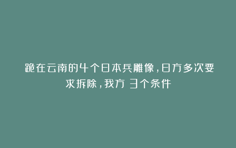 ​跪在云南的4个日本兵雕像，日方多次要求拆除，我方：3个条件