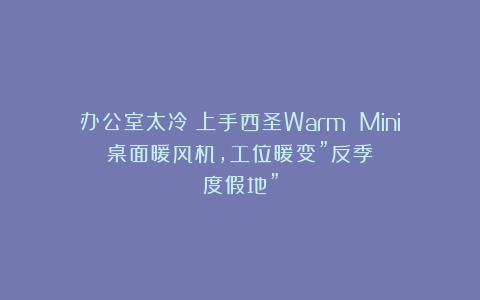 办公室太冷？上手西圣Warm Mini桌面暖风机，工位暖变”反季度假地”