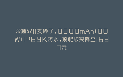 荣耀双11妥协了，8300mAh+80W+IP69K防水，顶配版突降至1637元