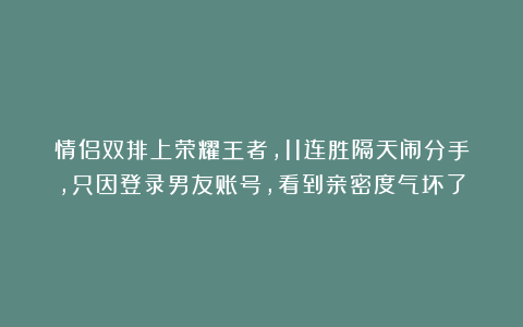 情侣双排上荣耀王者，11连胜隔天闹分手，只因登录男友账号，看到亲密度气坏了