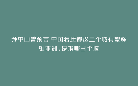 孙中山曾预言：中国若迁都这三个城有望称雄亚洲，是指哪3个城？