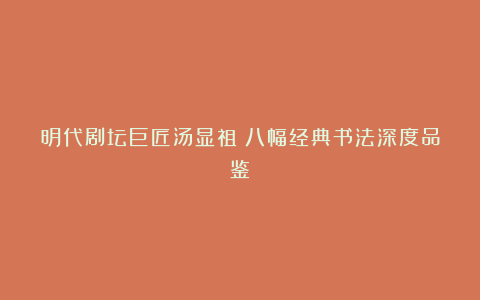 明代剧坛巨匠汤显祖：八幅经典书法深度品鉴