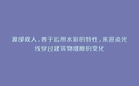渡部政人，善于运用水彩的特性，来渲染光线穿过建筑物缝隙的变化