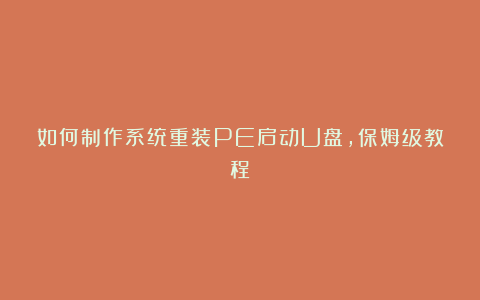 如何制作系统重装PE启动U盘，保姆级教程