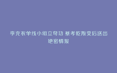 李克农单线小组立奇功：蔡孝乾叛变后送出绝密情报