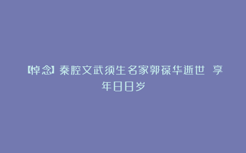 【悼念】秦腔文武须生名家郭葆华逝世 享年88岁