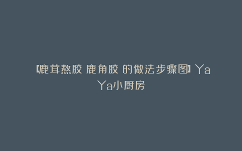 【鹿茸熬胶（鹿角胶）的做法步骤图】YaYa小厨房