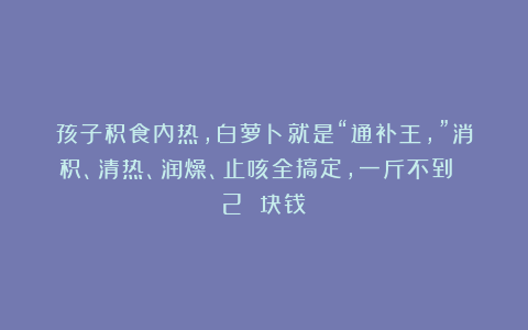 孩子积食内热，白萝卜就是“通补王，”消积、清热、润燥、止咳全搞定，一斤不到 2 块钱！
