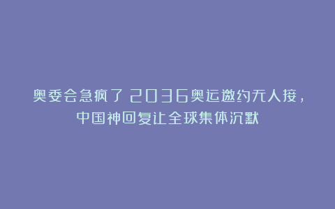 奥委会急疯了！2036奥运邀约无人接，中国神回复让全球集体沉默