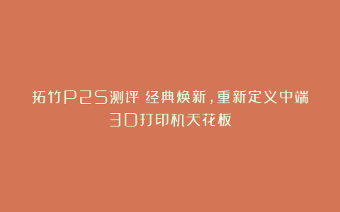 拓竹P2S测评：经典焕新，重新定义中端3D打印机天花板