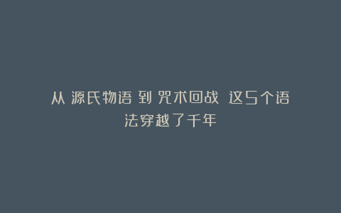 从《源氏物语》到《咒术回战》:这5个语法穿越了千年