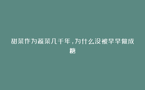 甜菜作为蔬菜几千年，为什么没被早早做成糖？