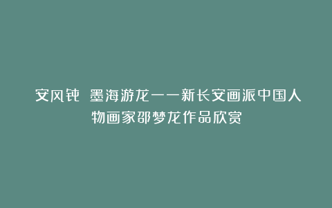 長安风骨 墨海游龙一一新长安画派中国人物画家邵梦龙作品欣赏