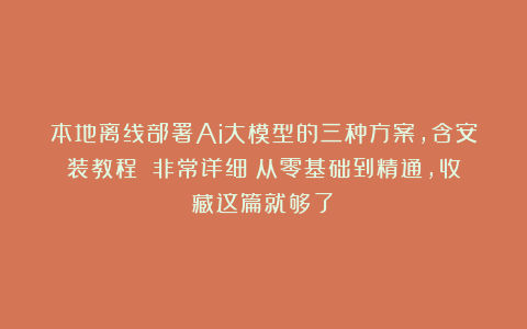 本地离线部署Ai大模型的三种方案，含安装教程！（非常详细）从零基础到精通，收藏这篇就够了！