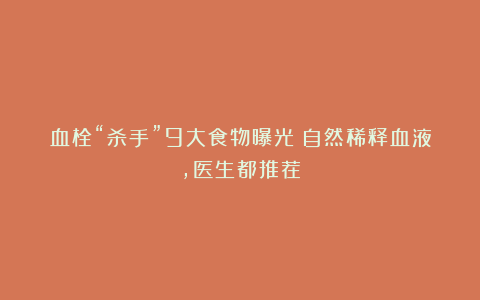 血栓“杀手”9大食物曝光！自然稀释血液，医生都推荐