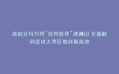 高知父母为何“反向选择”清澜山？全面解码这块大湾区教育新高地