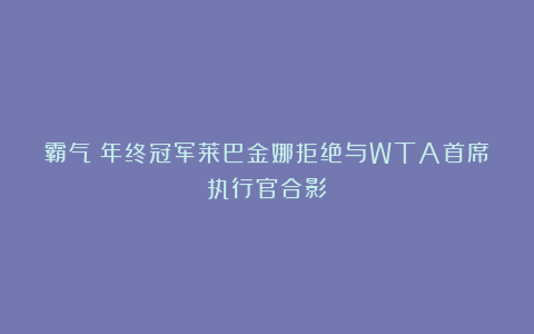 霸气！年终冠军莱巴金娜拒绝与WTA首席执行官合影