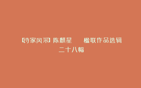 【诗家风采】陈麒星 || 楹联作品选辑（二十八幅）