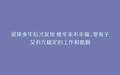 退休多年后才发现：晚年幸不幸福，要看子女有无稳定的工作和婚姻