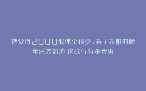 曾觉得2000退休金很少，看了表姐的晚年后才知道：这底气有多金贵