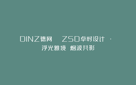 DINZ德网 | ZSD卓时设计 · 浮光雅境 烟波共影