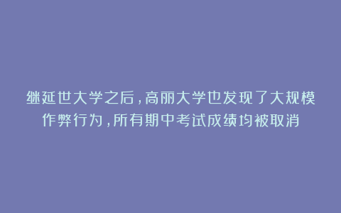 继延世大学之后，高丽大学也发现了大规模作弊行为，所有期中考试成绩均被取消