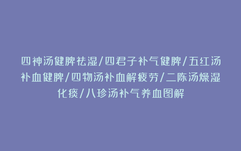 四神汤健脾祛湿/四君子补气健脾/五红汤补血健脾/四物汤补血解疲劳/二陈汤燥湿化痰/八珍汤补气养血图解