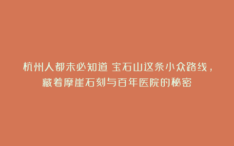 杭州人都未必知道！宝石山这条小众路线，藏着摩崖石刻与百年医院的秘密