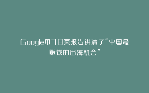 Google用78页报告讲清了“中国最赚钱的出海机会”