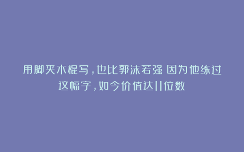 用脚夹木棍写，也比郭沫若强？因为他练过这幅字，如今价值达11位数！