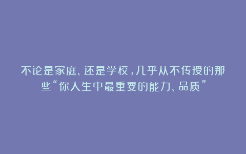 不论是家庭、还是学校，几乎从不传授的那些“你人生中最重要的能力、品质”