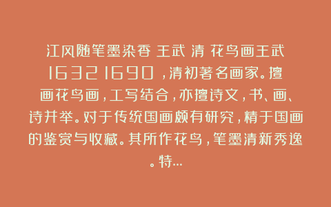 江风随笔墨染香：王武（清）花鸟画王武（1632～1690），清初著名画家。擅画花鸟画，工写结合，亦擅诗文，书、画、诗并举。对于传统国画颇有研究，精于国画的鉴赏与收藏。其所作花鸟，笔墨清新秀逸。特…