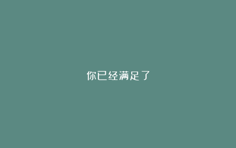 你已经满足了