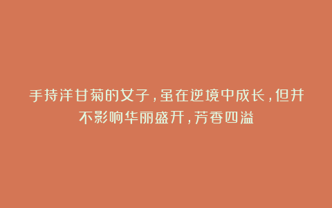 手持洋甘菊的女子，虽在逆境中成长，但并不影响华丽盛开，芳香四溢
