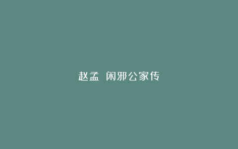 赵孟頫《闲邪公家传》