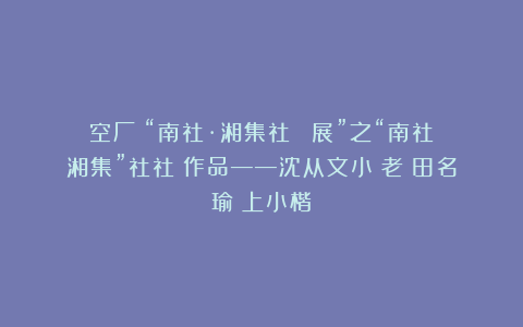 空厂：“南社·湘集社員書畫展”之“南社湘集”社社員作品——沈从文小學老師田名瑜箑上小楷