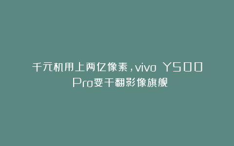 千元机用上两亿像素，vivo Y500 Pro要干翻影像旗舰？