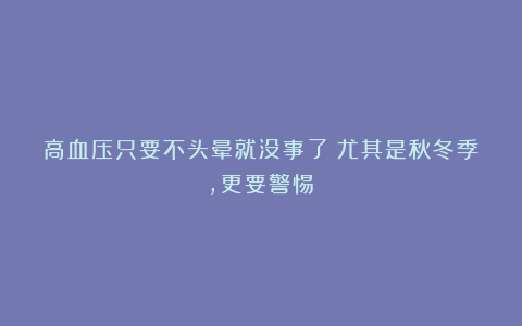 高血压只要不头晕就没事了？尤其是秋冬季，更要警惕！