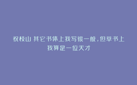 祝枝山：其它书体上我写很一般，但草书上我算是一位天才