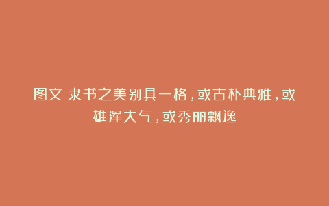 图文：隶书之美别具一格，或古朴典雅，或雄浑大气，或秀丽飘逸