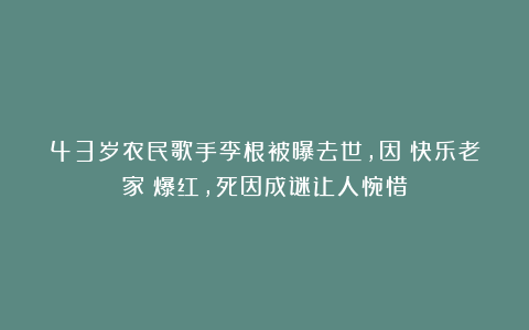 43岁农民歌手李根被曝去世，因《快乐老家》爆红，死因成谜让人惋惜