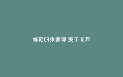 修鞋的张师傅｜麦子闻舞