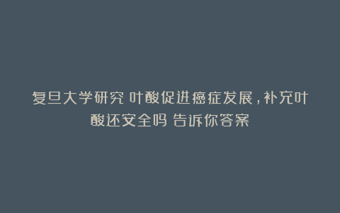复旦大学研究：叶酸促进癌症发展，补充叶酸还安全吗？告诉你答案