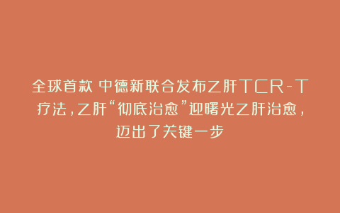 全球首款！中德新联合发布乙肝TCR-T疗法，乙肝“彻底治愈”迎曙光乙肝治愈，迈出了关键一步！