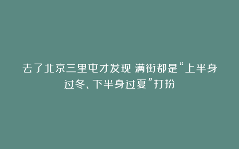 去了北京三里屯才发现：满街都是“上半身过冬、下半身过夏”打扮