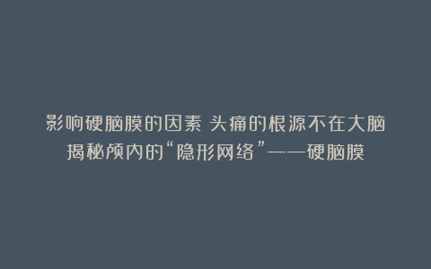 影响硬脑膜的因素（头痛的根源不在大脑？揭秘颅内的“隐形网络”——硬脑膜）